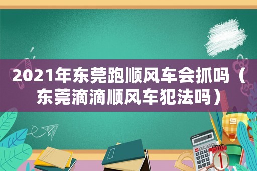 2021年東莞跑順風(fēng)車會(huì)抓嗎（東莞滴滴順風(fēng)車犯法嗎）