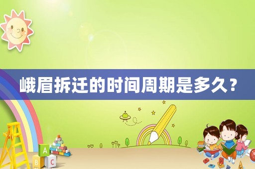 峨眉拆遷的時間周期是多久？