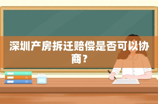 深圳產房拆遷賠償是否可以協商？