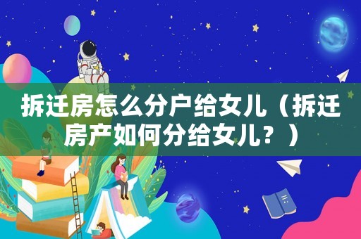 拆遷房怎么分戶給女兒（拆遷房產如何分給女兒？）