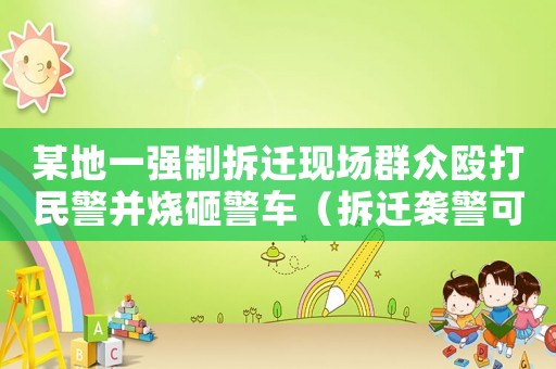 某地一強制拆遷現場群眾毆打民警并燒砸警車（拆遷襲警可以怎樣維權？）