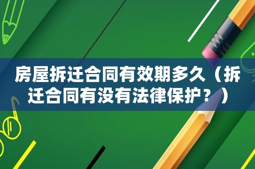 房屋拆遷合同有效期多久（拆遷合同有沒有法律保護？）