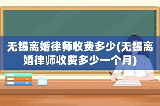 無(wú)錫離婚律師收費(fèi)多少(無(wú)錫離婚律師收費(fèi)多少一個(gè)月)