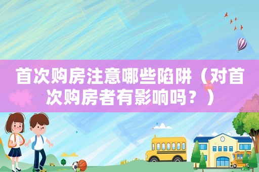 首次購(gòu)房注意哪些陷阱（對(duì)首次購(gòu)房者有影響嗎？）
