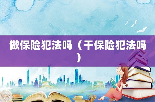 做保險犯法嗎（干保險犯法嗎）