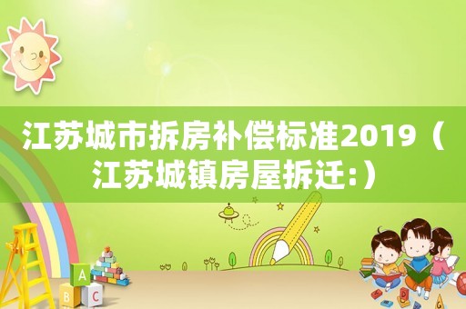 江蘇城市拆房補償標準2019（江蘇城鎮房屋拆遷:）