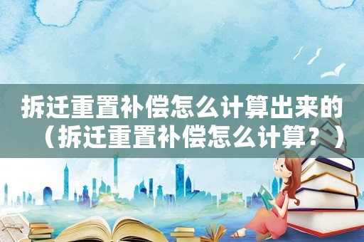 拆遷重置補(bǔ)償怎么計(jì)算出來的（拆遷重置補(bǔ)償怎么計(jì)算？）
