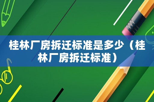 桂林廠房拆遷標準是多少（桂林廠房拆遷標準）