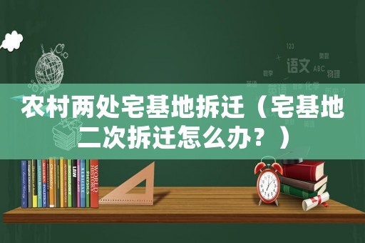 農村兩處宅基地拆遷（宅基地二次拆遷怎么辦？）