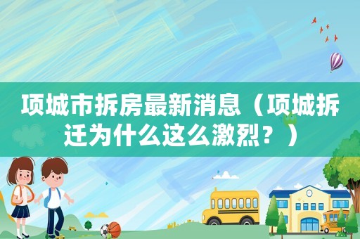 項(xiàng)城市拆房最新消息（項(xiàng)城拆遷為什么這么激烈？）