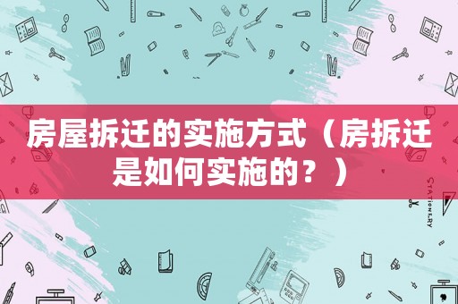 房屋拆遷的實(shí)施方式（房拆遷是如何實(shí)施的？）
