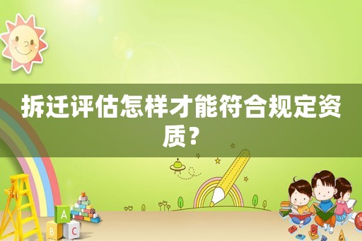 拆遷評(píng)估怎樣才能符合規(guī)定資質(zhì)？