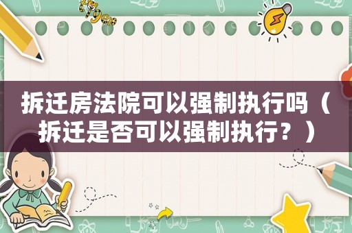 拆遷房法院可以強制執行嗎（拆遷是否可以強制執行？）