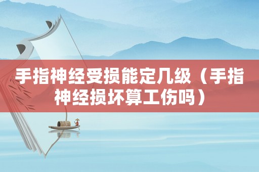 手指神經受損能定幾級（手指神經損壞算工傷嗎）