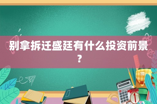 別拿拆遷盛廷有什么投資前景？