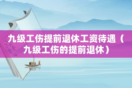 九級工傷提前退休工資待遇（九級工傷的提前退休）