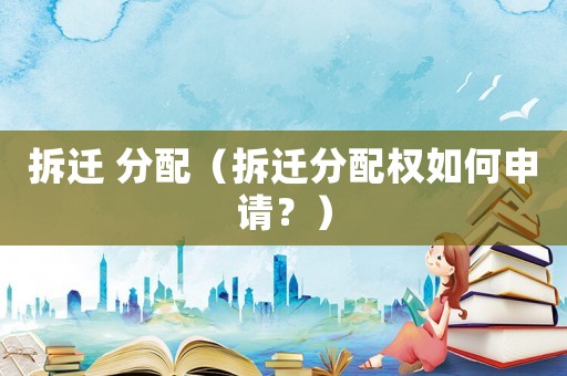 拆遷 分配（拆遷分配權如何申請？）