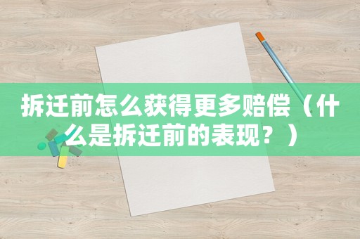 拆遷前怎么獲得更多賠償（什么是拆遷前的表現？）