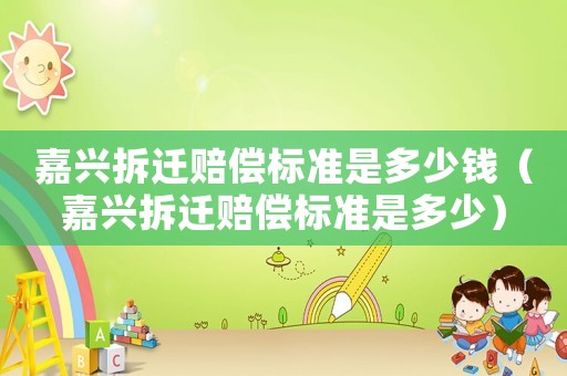嘉興拆遷賠償標(biāo)準(zhǔn)是多少錢（嘉興拆遷賠償標(biāo)準(zhǔn)是多少）