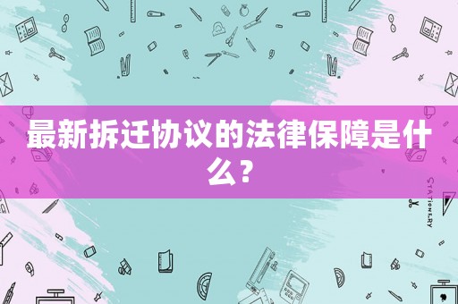 最新拆遷協議的法律保障是什么？