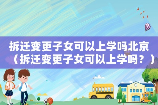 拆遷變更子女可以上學(xué)嗎北京（拆遷變更子女可以上學(xué)嗎？）