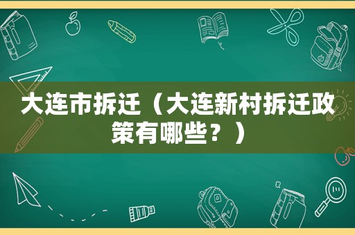 大連市拆遷（大連新村拆遷政策有哪些？）