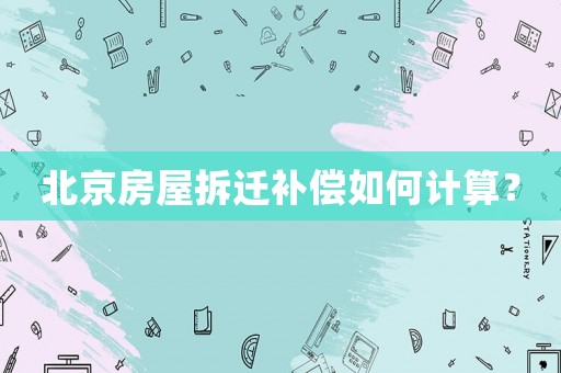 北京房屋拆遷補償如何計算？