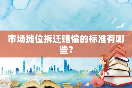 市場攤位拆遷賠償的標準有哪些？