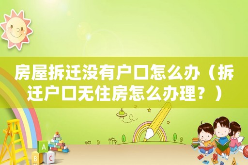房屋拆遷沒有戶口怎么辦（拆遷戶口無住房怎么辦理？）