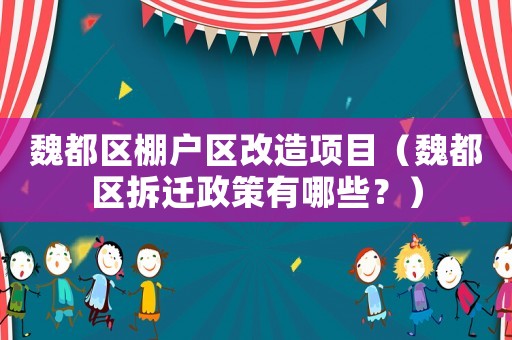 魏都區棚戶區改造項目（魏都區拆遷政策有哪些？）