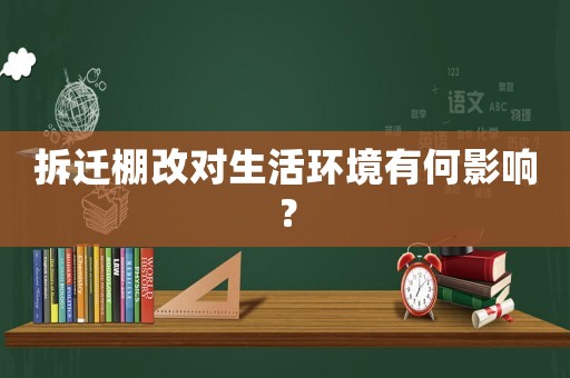 拆遷棚改對(duì)生活環(huán)境有何影響？