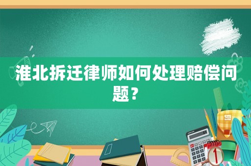 淮北拆遷律師如何處理賠償問題？