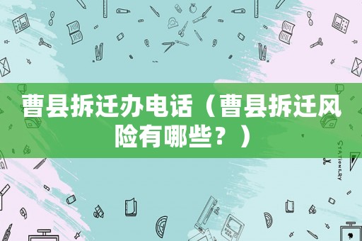 曹縣拆遷辦電話（曹縣拆遷風(fēng)險(xiǎn)有哪些？）
