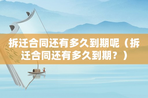 拆遷合同還有多久到期呢（拆遷合同還有多久到期？）