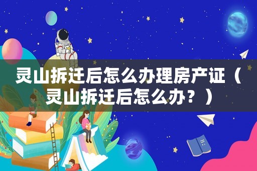 靈山拆遷后怎么辦理房產證（靈山拆遷后怎么辦？）