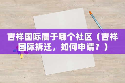 吉祥國際屬于哪個社區（吉祥國際拆遷，如何申請？）