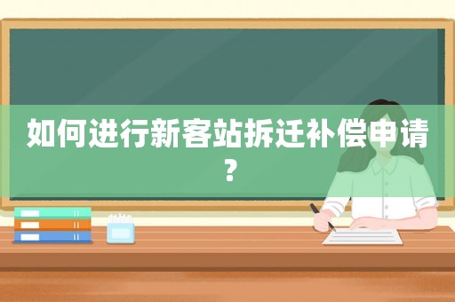 如何進行新客站拆遷補償申請？