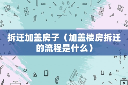 拆遷加蓋房子（加蓋樓房拆遷的流程是什么）