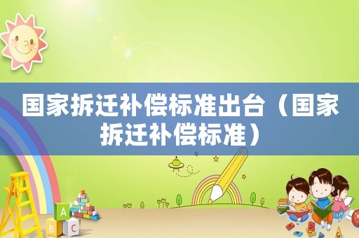 國家拆遷補償標準出臺（國家拆遷補償標準）