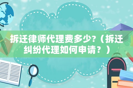 拆遷律師代理費(fèi)多少?（拆遷糾紛代理如何申請(qǐng)？）