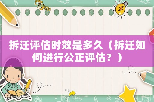 拆遷評估時(shí)效是多久（拆遷如何進(jìn)行公正評估？）