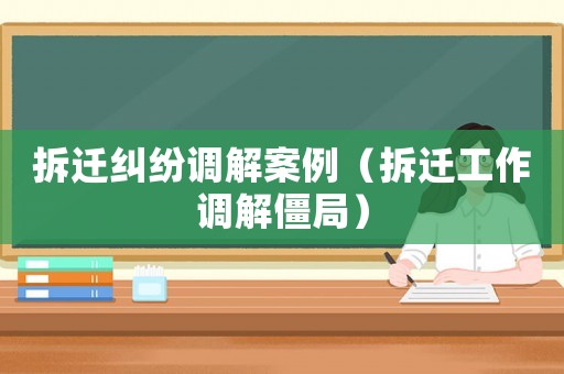 拆遷糾紛調解案例（拆遷工作調解僵局）