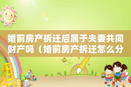 婚前房產拆遷后屬于夫妻共同財產嗎（婚前房產拆遷怎么分）