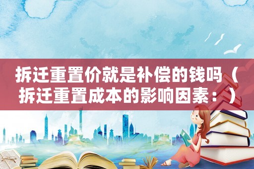 拆遷重置價就是補償?shù)腻X嗎（拆遷重置成本的影響因素：）