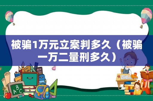 被騙1萬元立案判多久（被騙一萬二量刑多久）