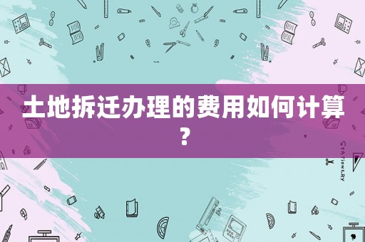 土地拆遷辦理的費(fèi)用如何計(jì)算？
