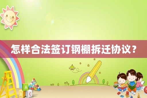 怎樣合法簽訂鋼棚拆遷協議？