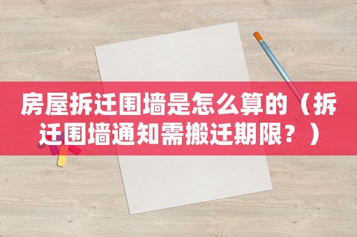 房屋拆遷圍墻是怎么算的（拆遷圍墻通知需搬遷期限？）
