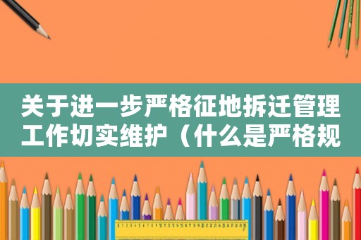 關(guān)于進一步嚴格征地拆遷管理工作切實維護（什么是嚴格規(guī)劃拆遷管理？）