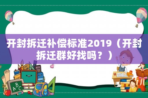 開封拆遷補償標準2019（開封拆遷群好找嗎？）
